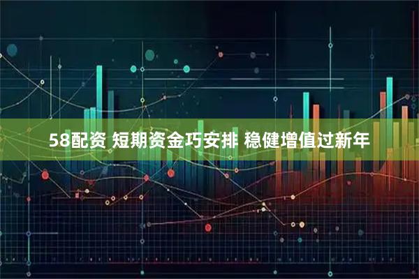 58配资 短期资金巧安排 稳健增值过新年