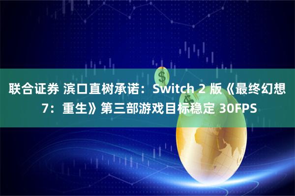 联合证券 滨口直树承诺：Switch 2 版《最终幻想 7：重生》第三部游戏目标稳定 30FPS