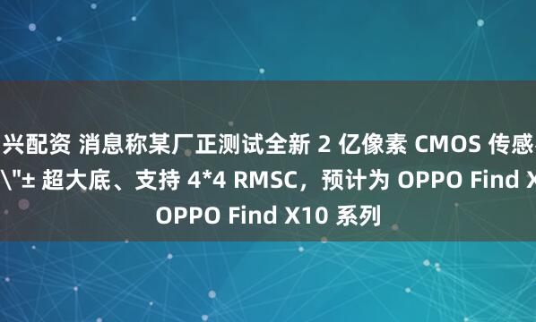 富兴配资 消息称某厂正测试全新 2 亿像素 CMOS 传感器：1/1.3＂± 超大底、支持 4*4 RMSC，预计为 OPPO Find X10 系列