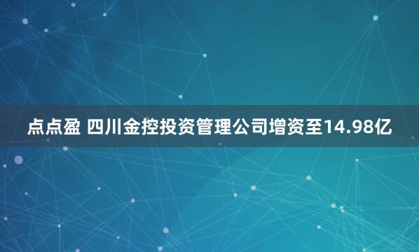 点点盈 四川金控投资管理公司增资至14.98亿