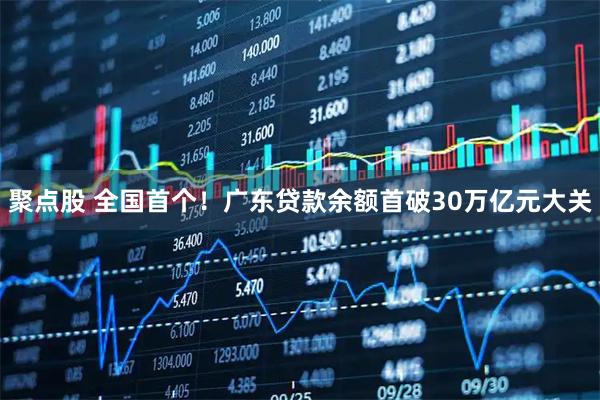 聚点股 全国首个！广东贷款余额首破30万亿元大关