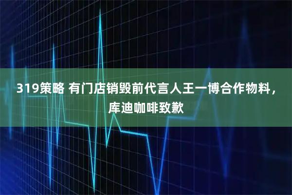 319策略 有门店销毁前代言人王一博合作物料，库迪咖啡致歉
