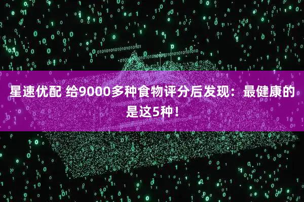 星速优配 给9000多种食物评分后发现：最健康的是这5种！