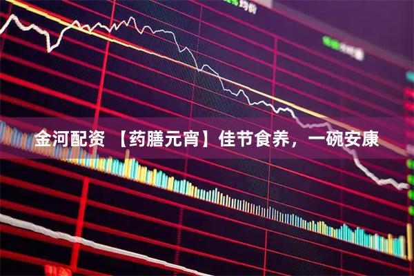 金河配资 【药膳元宵】佳节食养，一碗安康