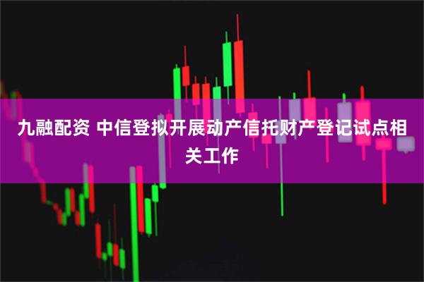 九融配资 中信登拟开展动产信托财产登记试点相关工作
