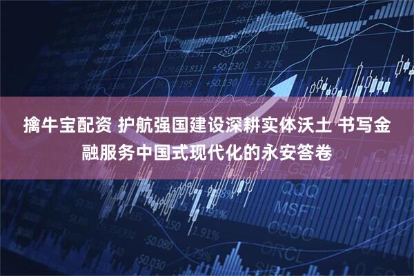 擒牛宝配资 护航强国建设深耕实体沃土 书写金融服务中国式现代化的永安答卷