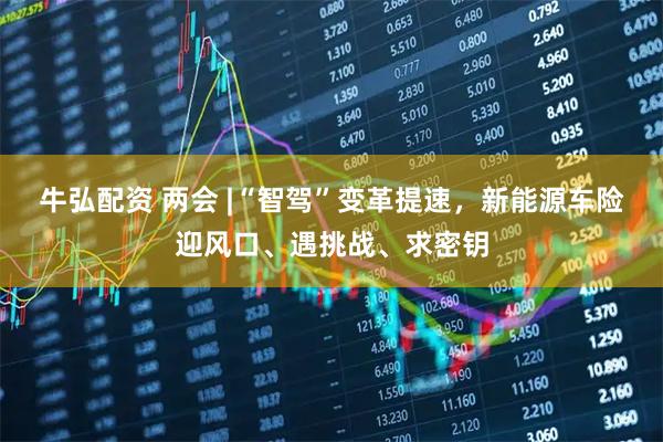 牛弘配资 两会 |“智驾”变革提速，新能源车险迎风口、遇挑战、求密钥