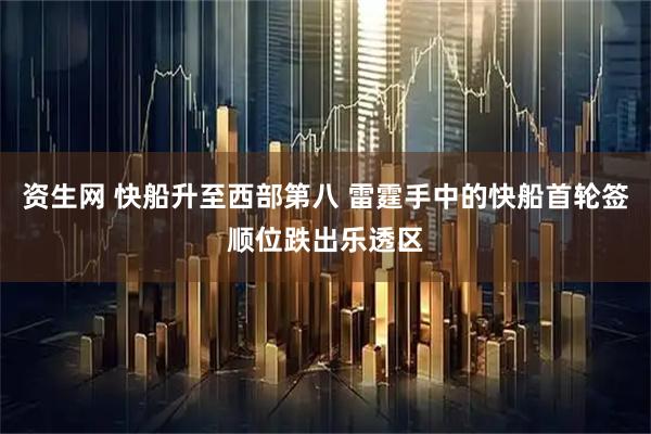 资生网 快船升至西部第八 雷霆手中的快船首轮签顺位跌出乐透区
