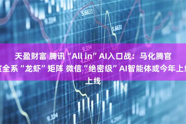 天盈财富 腾讯“All in”AI入口战：马化腾官宣全系“龙虾”矩阵 微信“绝密级”AI智能体或今年上线