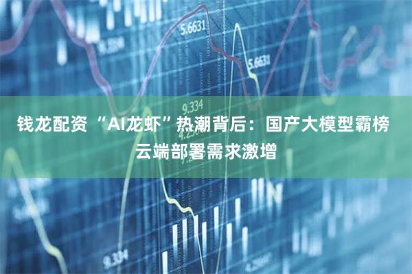 钱龙配资 “AI龙虾”热潮背后：国产大模型霸榜 云端部署需求激增