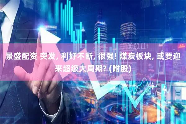 景盛配资 突发, 利好不断, 很强! 煤炭板块, 或要迎来超级大周期? (附股)
