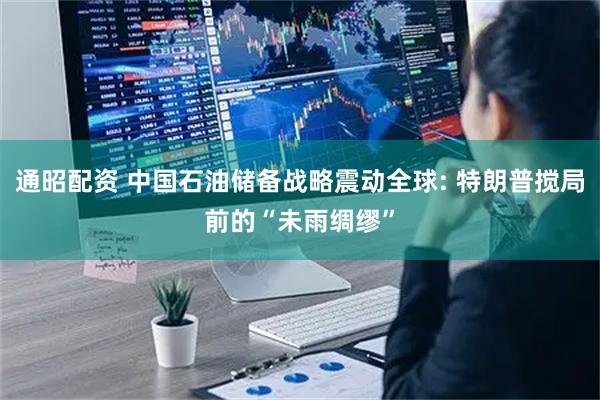 通昭配资 中国石油储备战略震动全球: 特朗普搅局前的“未雨绸缪”