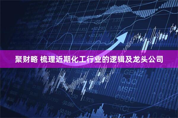 聚财略 梳理近期化工行业的逻辑及龙头公司