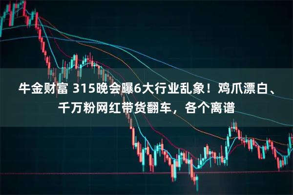 牛金财富 315晚会曝6大行业乱象！鸡爪漂白、千万粉网红带货翻车，各个离谱