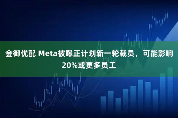 金御优配 Meta被曝正计划新一轮裁员，可能影响20%或更多员工