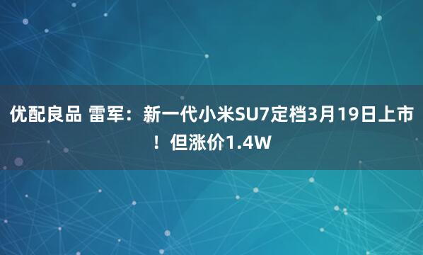 优配良品 雷军：新一代小米SU7定档3月19日上市！但涨价1.4W