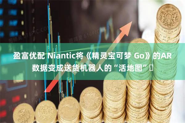 盈富优配 Niantic将《精灵宝可梦 Go》的AR数据变成送货机器人的“活地图”​