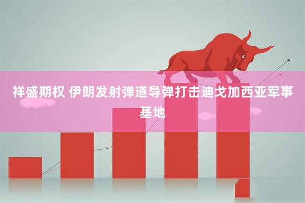 祥盛期权 伊朗发射弹道导弹打击迪戈加西亚军事基地
