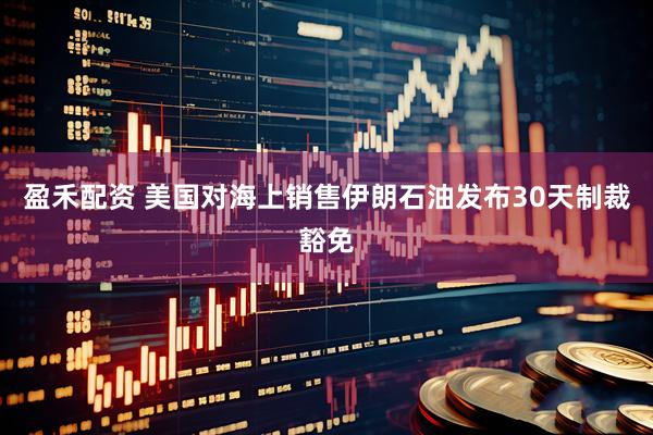 盈禾配资 美国对海上销售伊朗石油发布30天制裁豁免
