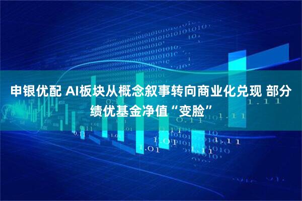 申银优配 AI板块从概念叙事转向商业化兑现 部分绩优基金净值“变脸”