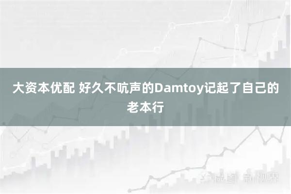 大资本优配 好久不吭声的Damtoy记起了自己的老本行
