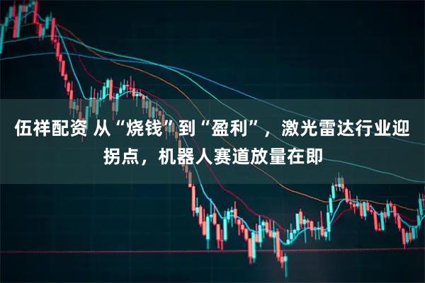 伍祥配资 从“烧钱”到“盈利”，激光雷达行业迎拐点，机器人赛道放量在即