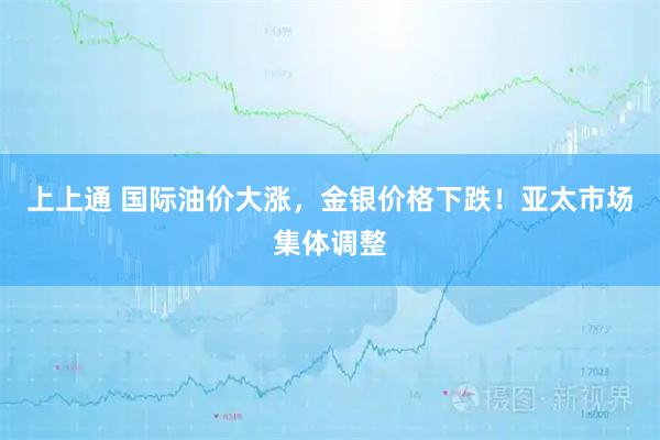 上上通 国际油价大涨，金银价格下跌！亚太市场集体调整