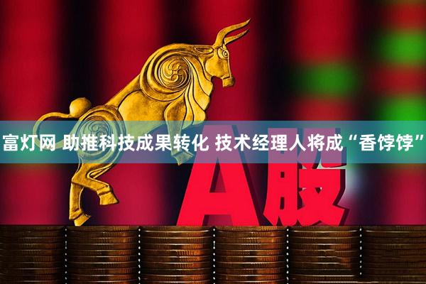 富灯网 助推科技成果转化 技术经理人将成“香饽饽”