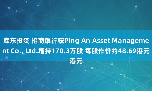 库东投资 招商银行获Ping An Asset Management Co., Ltd.增持170.3万股 每股作价约48.69港元