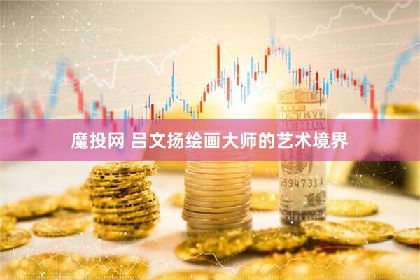 魔投网 吕文扬绘画大师的艺术境界