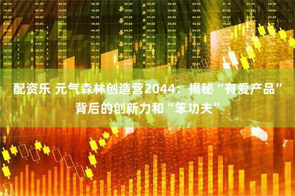 配资乐 元气森林创造营2044：揭秘“有爱产品”背后的创新力和“笨功夫”