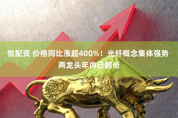 悦配资 价格同比涨超400%！光纤概念集体强势 两龙头年内已翻倍