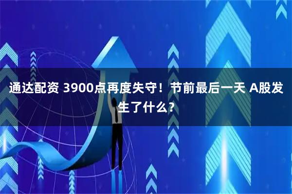通达配资 3900点再度失守！节前最后一天 A股发生了什么？