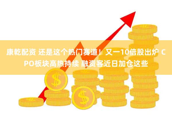 康乾配资 还是这个热门赛道！又一10倍股出炉 CPO板块高热持续 融资客近日加仓这些