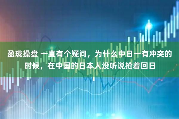 盈珑操盘 一直有个疑问，为什么中日一有冲突的时候，在中国的日本人没听说抢着回日