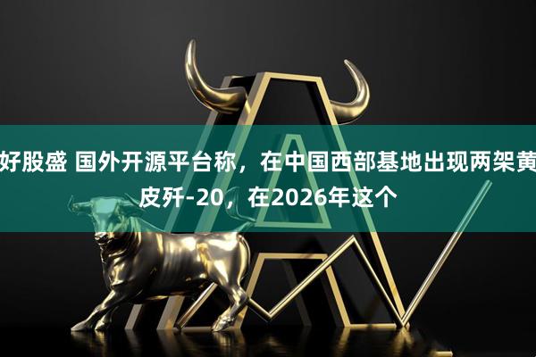 好股盛 国外开源平台称，在中国西部基地出现两架黄皮歼-20，在2026年这个