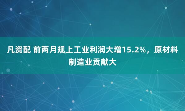 凡资配 前两月规上工业利润大增15.2%，原材料制造业贡献大