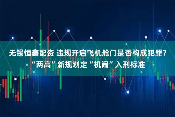 无锡恒鑫配资 违规开启飞机舱门是否构成犯罪？“两高”新规划定“机闹”入刑标准