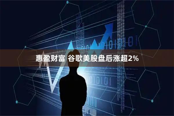 惠盈财富 谷歌美股盘后涨超2%