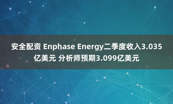 安全配资 Enphase Energy二季度收入3.035亿美元 分析师预期3.099亿美元
