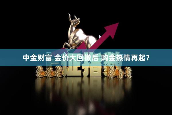 中金财富 金价大回撤后 购金热情再起？