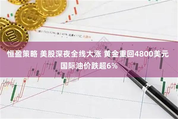 恒盈策略 美股深夜全线大涨 黄金重回4800美元 国际油价跌超6%