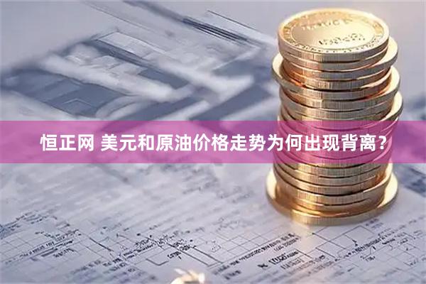 恒正网 美元和原油价格走势为何出现背离？
