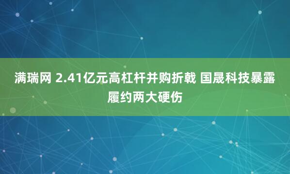 满瑞网 2.41亿元高杠杆并购折戟 国晟科技暴露履约两大硬伤