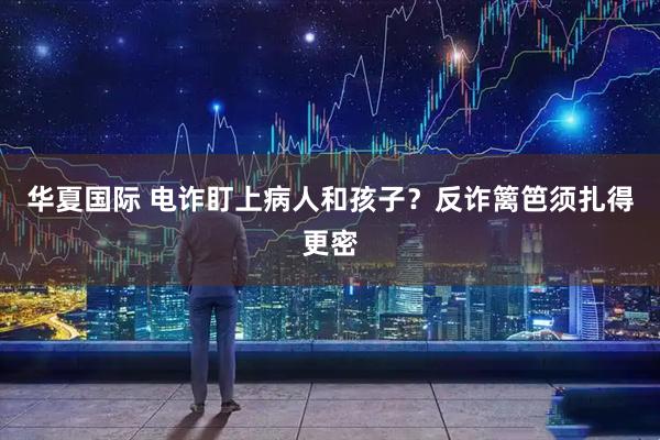 华夏国际 电诈盯上病人和孩子？反诈篱笆须扎得更密