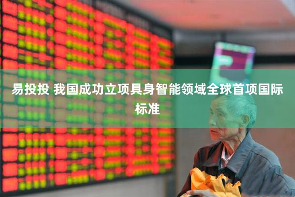 易投投 我国成功立项具身智能领域全球首项国际标准