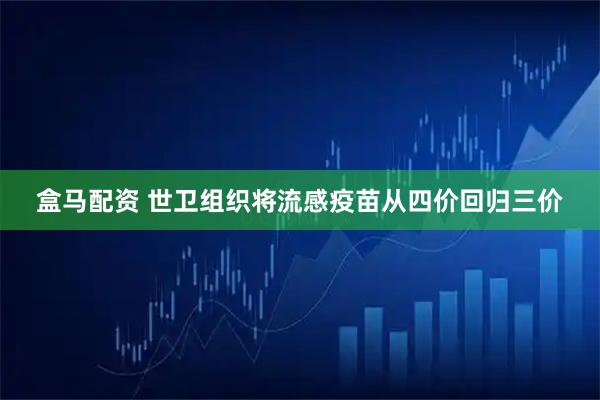 盒马配资 世卫组织将流感疫苗从四价回归三价