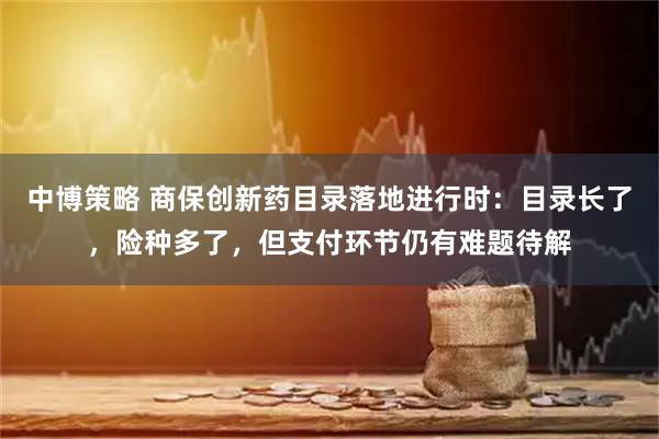 中博策略 商保创新药目录落地进行时：目录长了，险种多了，但支付环节仍有难题待解