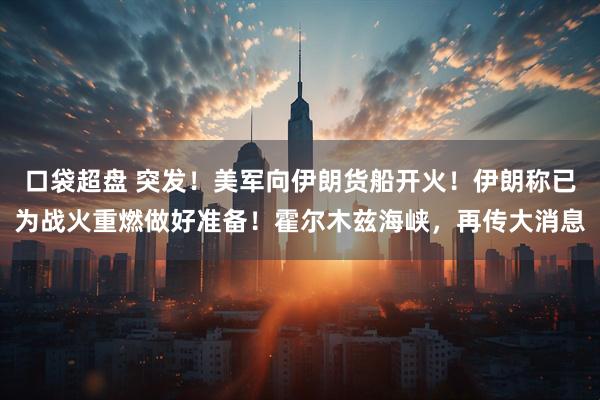 口袋超盘 突发！美军向伊朗货船开火！伊朗称已为战火重燃做好准备！霍尔木兹海峡，再传大消息