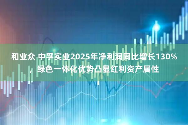 和业众 中孚实业2025年净利润同比增长130%，绿色一体化优势凸显红利资产属性